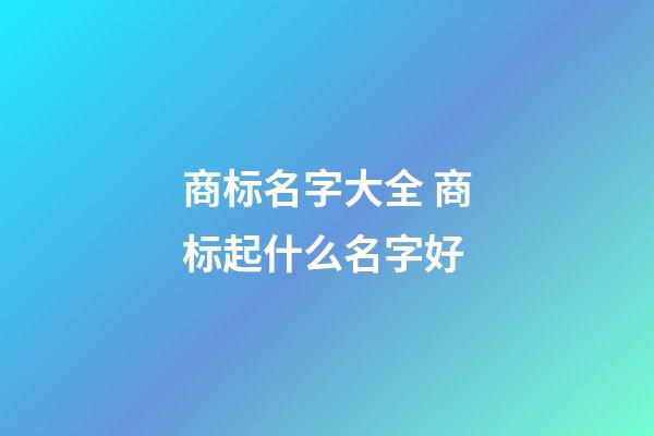 商标名字大全 商标起什么名字好